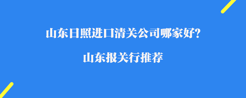 山東日照進口清關(guān)公司哪家好？山東報關(guān)行推薦