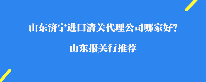 山東濟寧進口清關代理公司哪家好？山東報關行推薦
