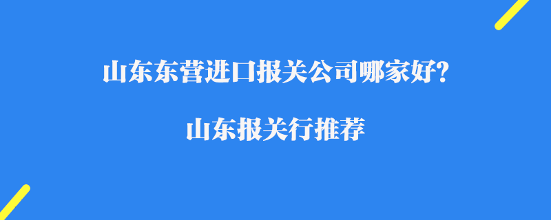 山東東營進(jìn)口報(bào)關(guān)公司哪家好？山東報(bào)關(guān)行推薦