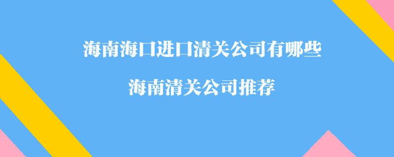 海南海口進口清關(guān)公司有哪些？海南清關(guān)公司推薦