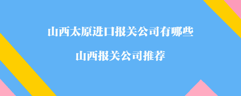 山西太原進口報關(guān)公司有哪些？山西報關(guān)公司推薦