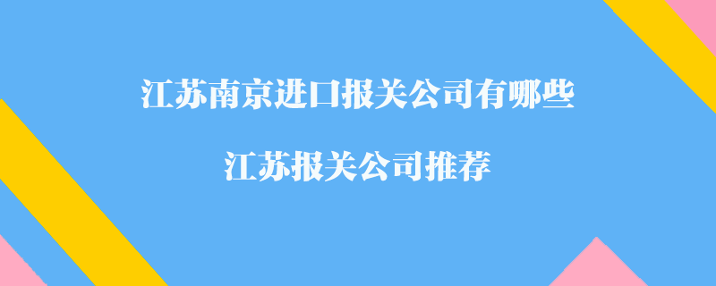 江蘇南京進口報關(guān)公司有哪些？江蘇報關(guān)公司推薦