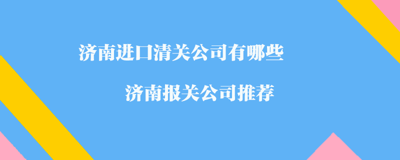 濟南進口清關(guān)公司有哪些？濟南報關(guān)公司推薦