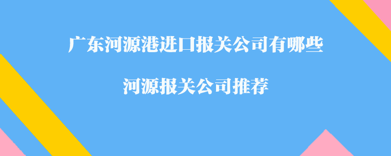 廣東河源港進口報關(guān)公司有哪些？河源報關(guān)公司推薦